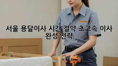 서울 용달이사 시간 절약: 초고속 이사 완성 전략